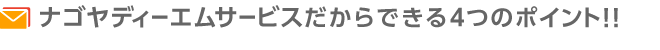 ナゴヤディーエムサービスだからできる4つのポイント！！